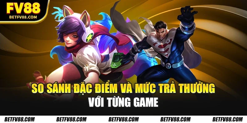 So sánh đặc điểm và mức trả thưởng với từng game