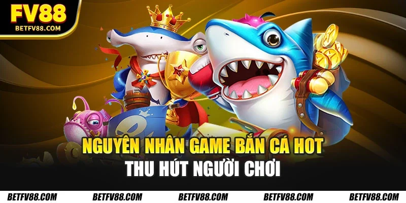 Nguyên nhân game bắn cá hot thu hút người chơi
