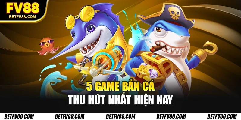 5 game bắn cá thu hút nhất hiện nay