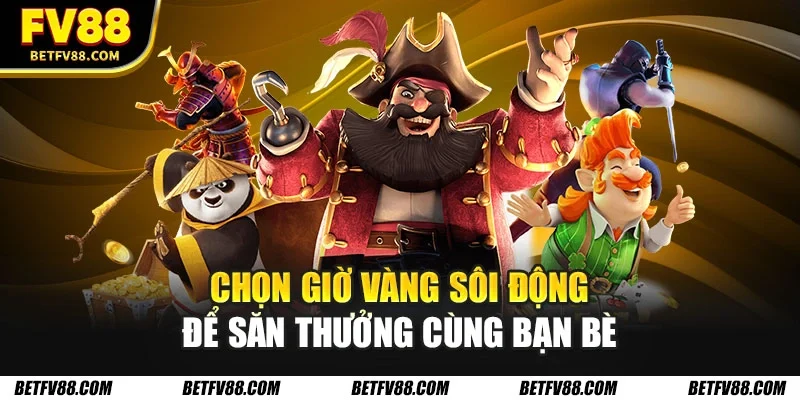 Chọn giờ vàng sôi động để săn thưởng cùng bạn bè