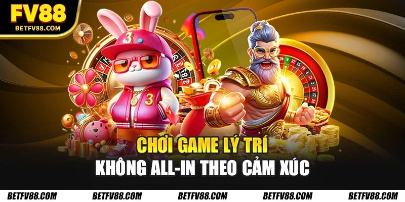 Chơi game lý trí không all-in theo cảm xúc